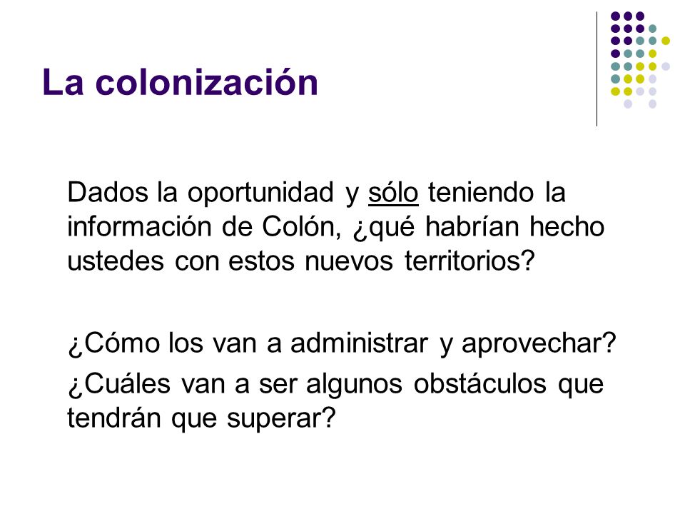 La colonización Dados la oportunidad y sólo teniendo la información de Colón, ¿qué habrían hecho ustedes con estos nuevos territorios