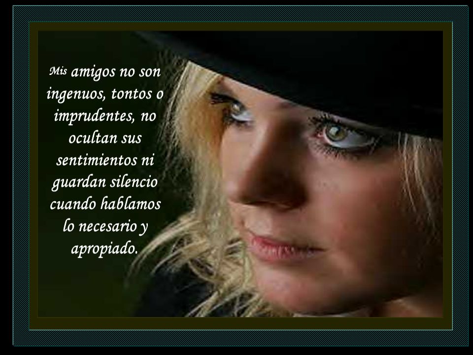 Mis amigos no son ingenuos, tontos o imprudentes, no ocultan sus sentimientos ni guardan silencio cuando hablamos lo necesario y apropiado.