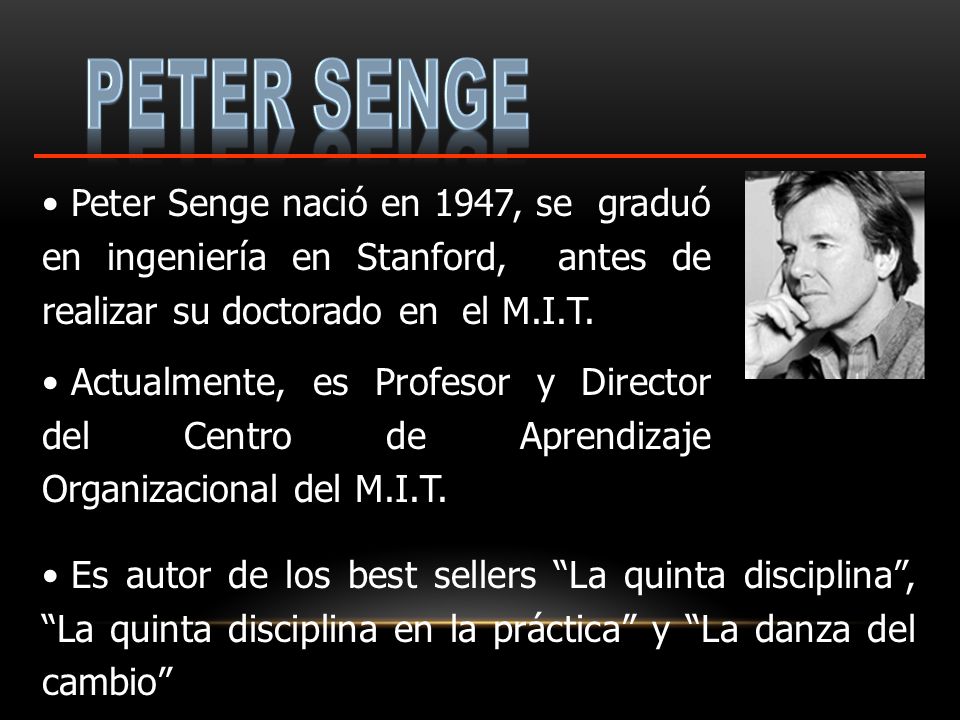 Peter Senge Peter Senge nació en 1947, se graduó en ingeniería en Stanford, antes de realizar su doctorado en el M.I.T.