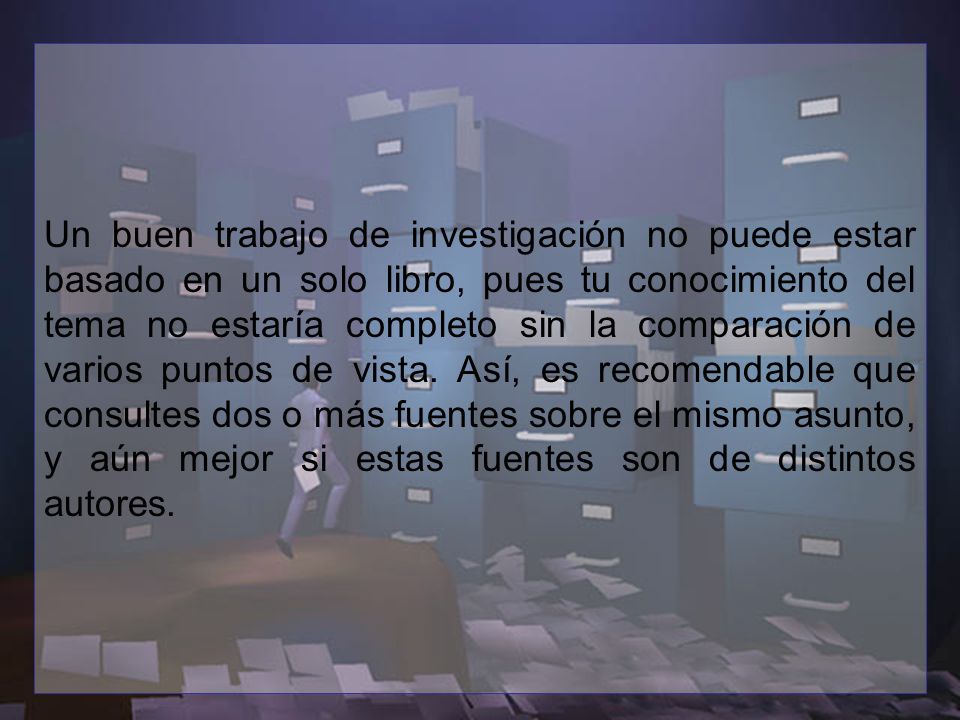 Un buen trabajo de investigación no puede estar basado en un solo libro, pues tu conocimiento del tema no estaría completo sin la comparación de varios puntos de vista.