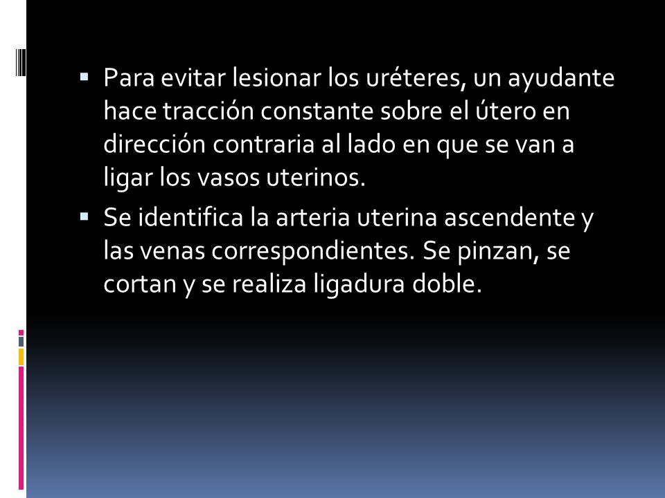 Para evitar lesionar los uréteres, un ayudante hace tracción constante sobre el útero en dirección contraria al lado en que se van a ligar los vasos uterinos.
