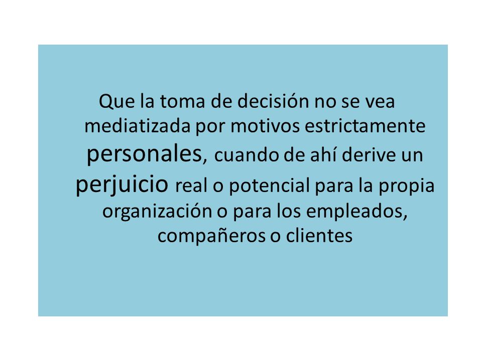 Que la toma de decisión no se vea mediatizada por motivos estrictamente personales, cuando de ahí derive un perjuicio real o potencial para la propia organización o para los empleados, compañeros o clientes