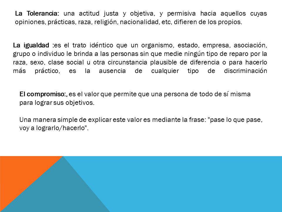 La Tolerancia: una actitud justa y objetiva, y permisiva hacia aquellos cuyas opiniones, prácticas, raza, religión, nacionalidad, etc, difieren de los propios.