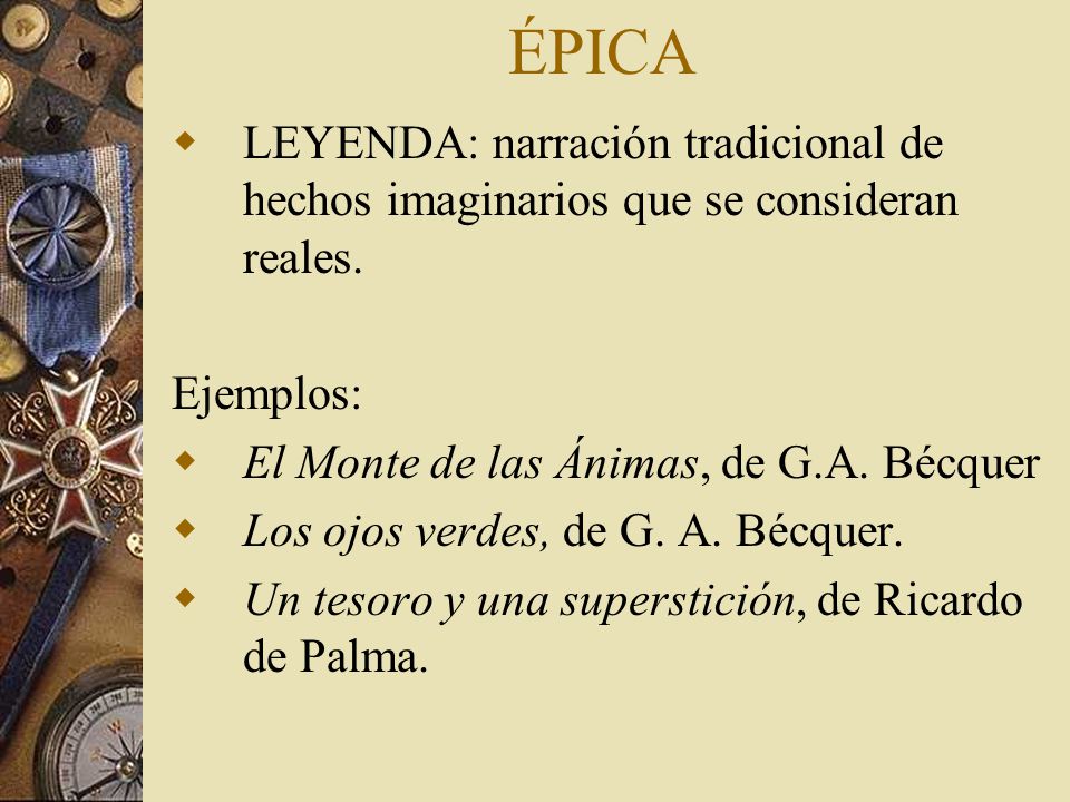 ÉPICA LEYENDA: narración tradicional de hechos imaginarios que se consideran reales. Ejemplos: El Monte de las Ánimas, de G.A. Bécquer.