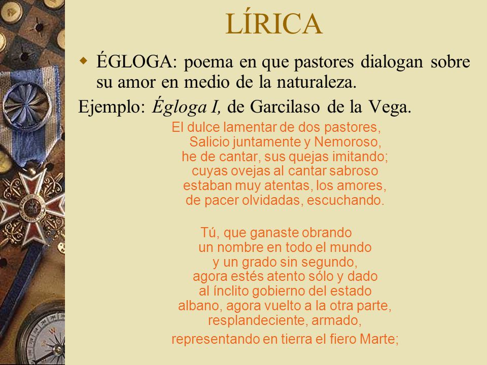 LÍRICA ÉGLOGA: poema en que pastores dialogan sobre su amor en medio de la naturaleza. Ejemplo: Égloga I, de Garcilaso de la Vega.