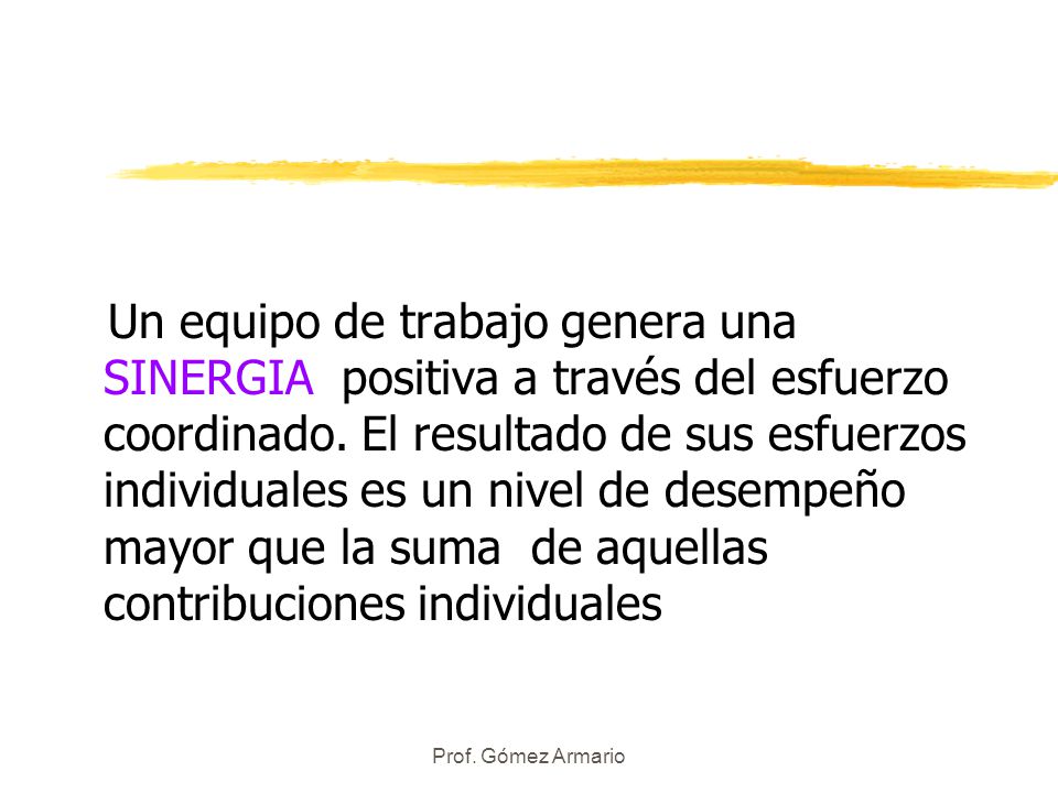 Un equipo de trabajo genera una SINERGIA positiva a través del esfuerzo coordinado. El resultado de sus esfuerzos individuales es un nivel de desempeño mayor que la suma de aquellas contribuciones individuales