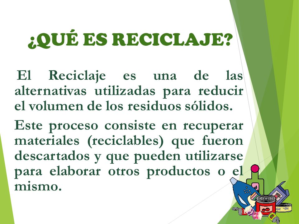 ¿QUÉ ES RECICLAJE El Reciclaje es una de las alternativas utilizadas para reducir el volumen de los residuos sólidos.