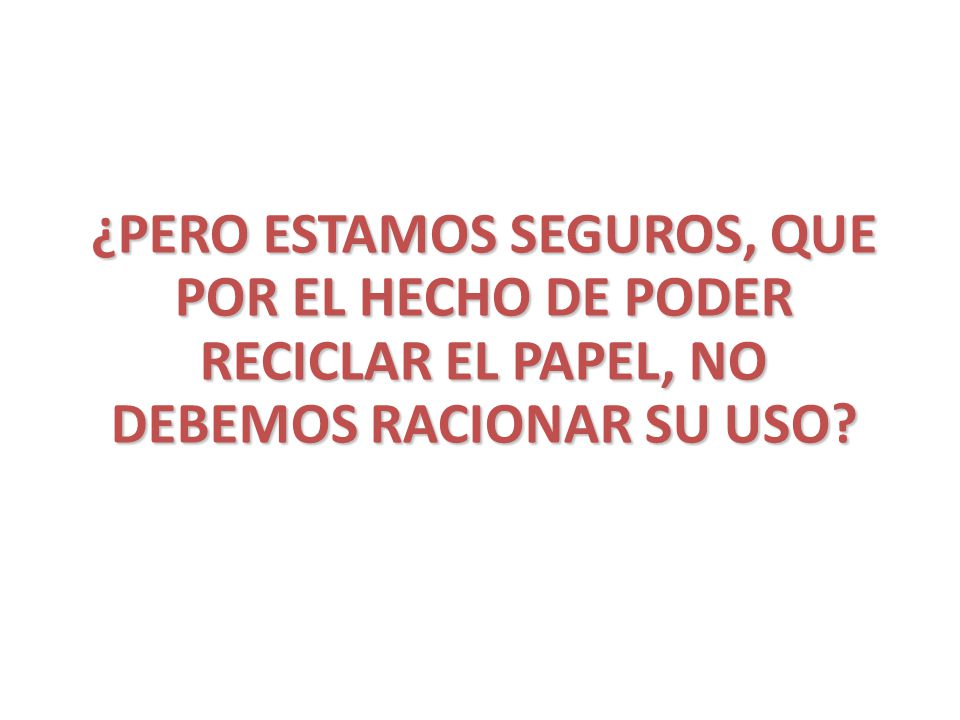 ¿PERO ESTAMOS SEGUROS, QUE POR EL HECHO DE PODER RECICLAR EL PAPEL, NO DEBEMOS RACIONAR SU USO