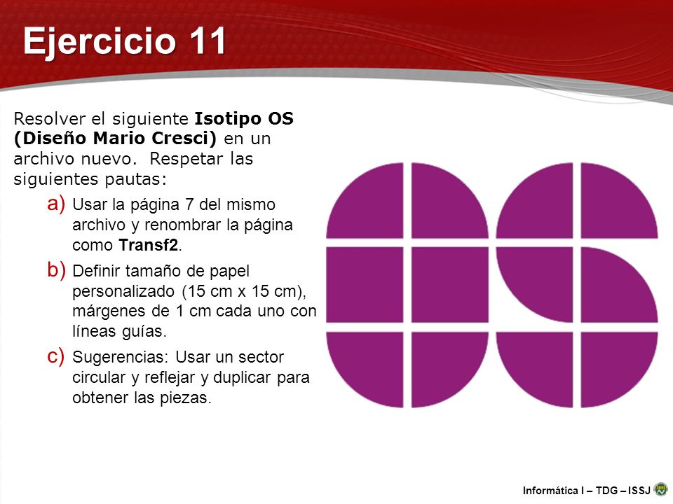 Ejercicio 11 Resolver el siguiente Isotipo OS (Diseño Mario Cresci) en un archivo nuevo. Respetar las siguientes pautas: