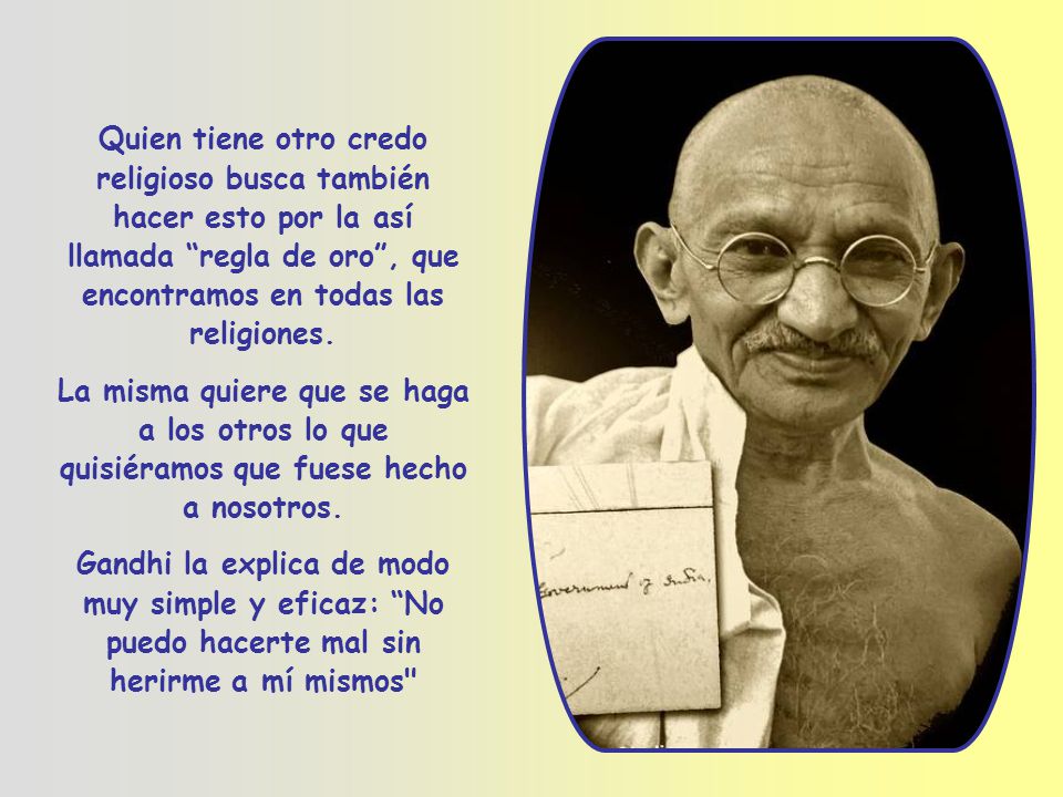 Quien tiene otro credo religioso busca también hacer esto por la así llamada regla de oro , que encontramos en todas las religiones.