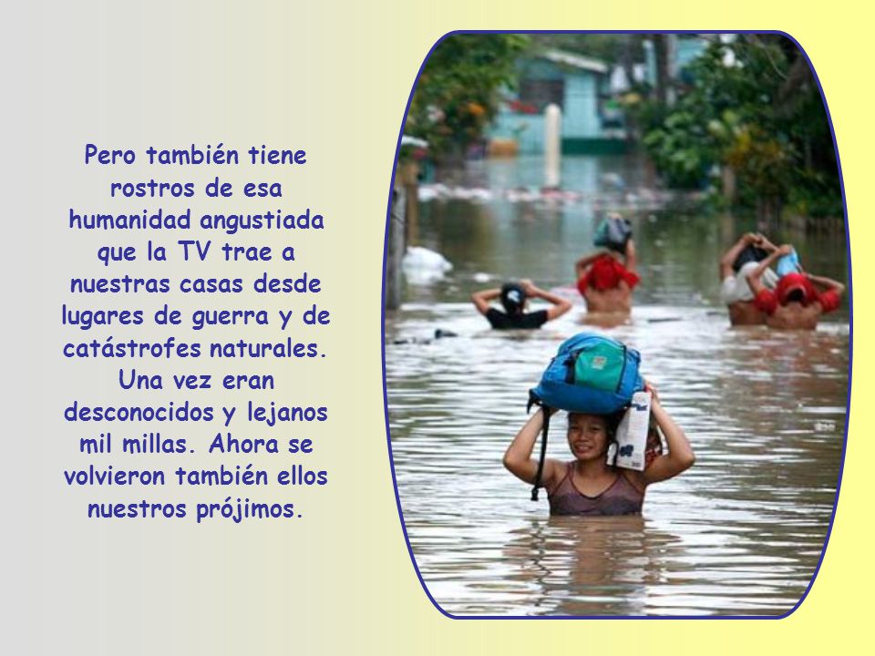 Pero también tiene rostros de esa humanidad angustiada que la TV trae a nuestras casas desde lugares de guerra y de catástrofes naturales.