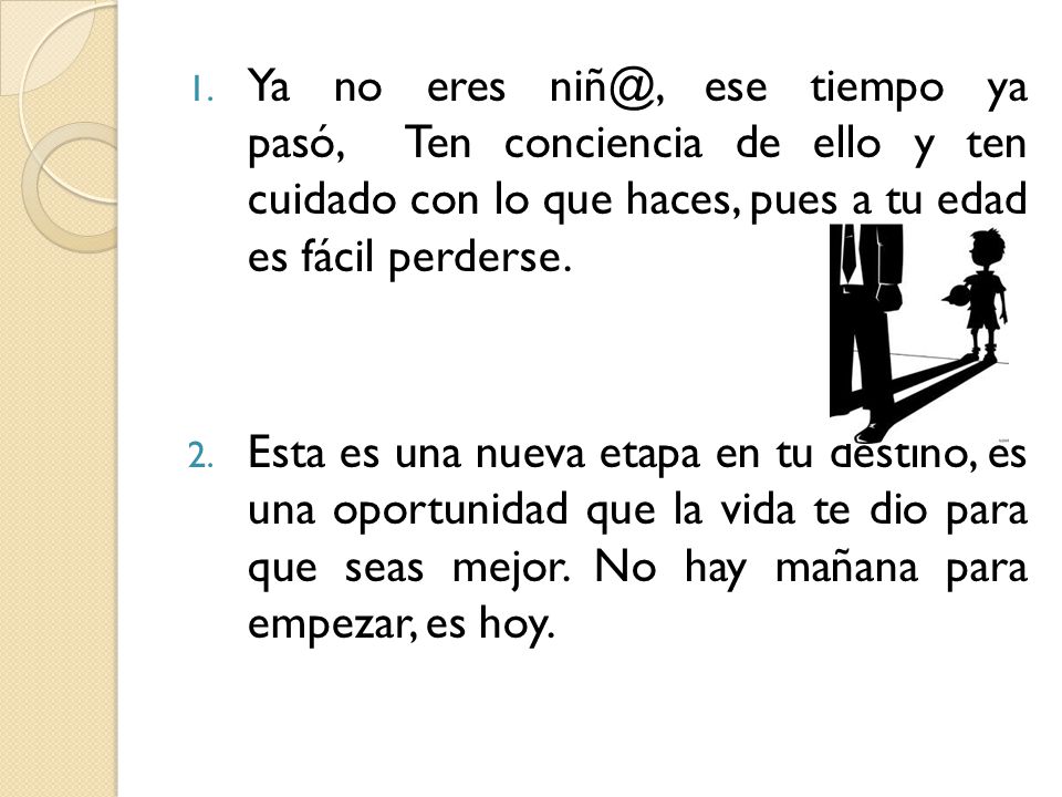 Ya no eres ese tiempo ya pasó, Ten conciencia de ello y ten cuidado con lo que haces, pues a tu edad es fácil perderse.
