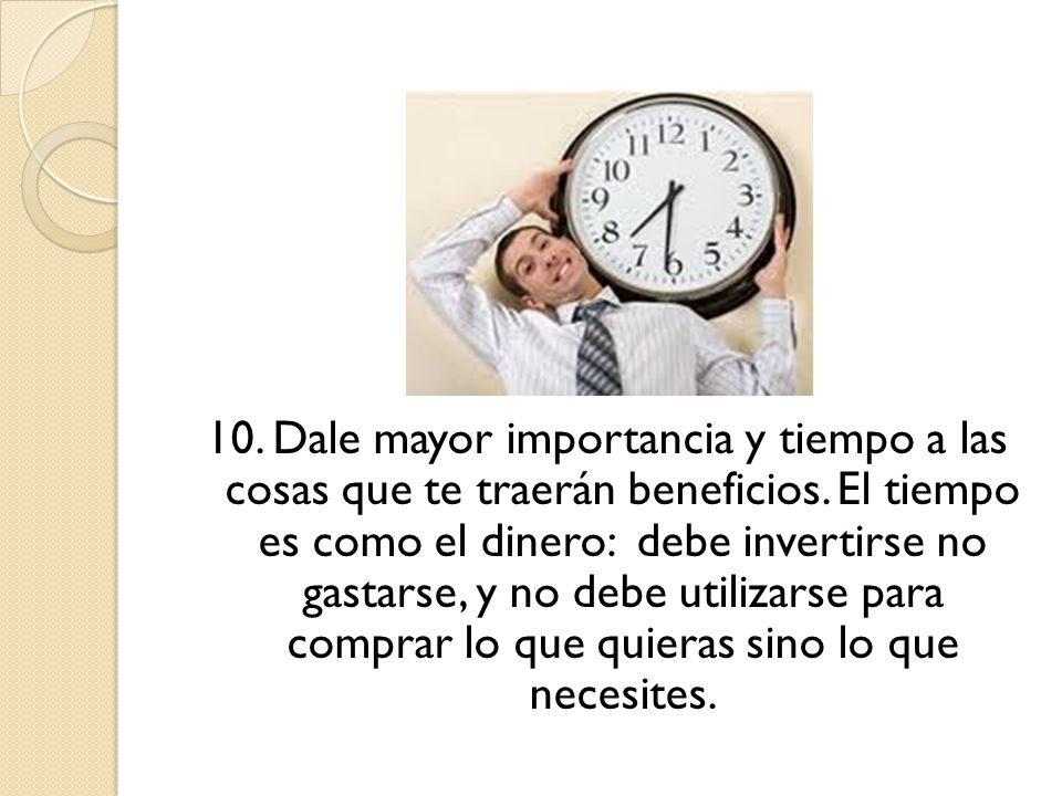 10. Dale mayor importancia y tiempo a las cosas que te traerán beneficios.