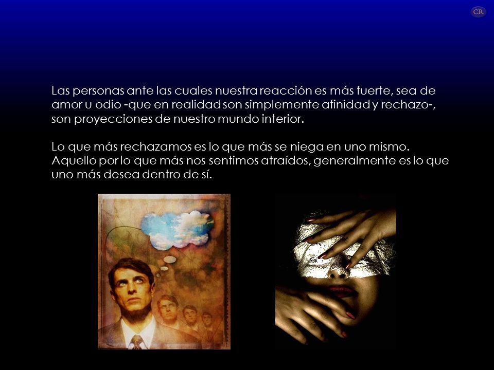 Las personas ante las cuales nuestra reacción es más fuerte, sea de amor u odio -que en realidad son simplemente afinidad y rechazo-, son proyecciones de nuestro mundo interior.