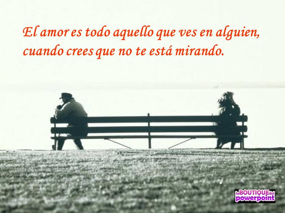El amor es todo aquello que ves en alguien, cuando crees que no te está mirando.