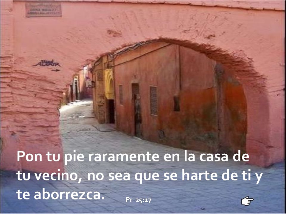 Pon tu pie raramente en la casa de tu vecino, no sea que se harte de ti y te aborrezca.