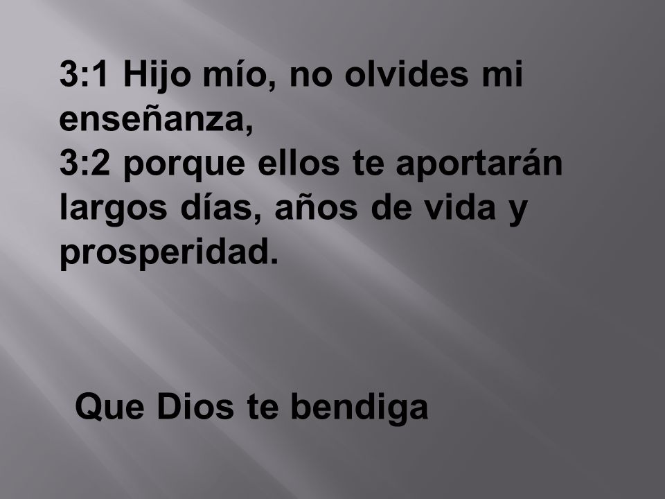 3:1 Hijo mío, no olvides mi enseñanza, 3:2 porque ellos te aportarán largos días, años de vida y prosperidad.