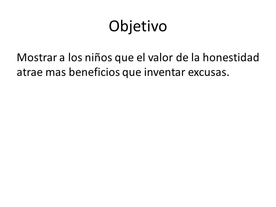 Objetivo Mostrar a los niños que el valor de la honestidad atrae mas beneficios que inventar excusas.