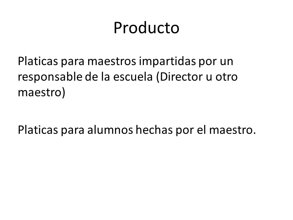 Producto Platicas para maestros impartidas por un responsable de la escuela (Director u otro maestro) Platicas para alumnos hechas por el maestro.