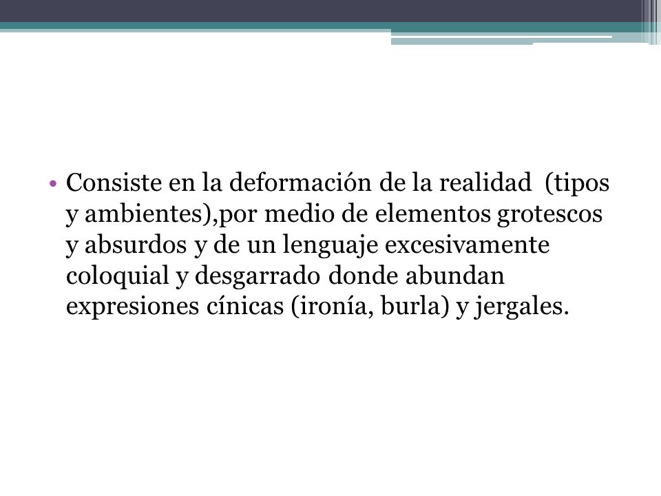 Consiste en la deformación de la realidad (tipos y ambientes),por medio de elementos grotescos y absurdos y de un lenguaje excesivamente coloquial y desgarrado donde abundan expresiones cínicas (ironía, burla) y jergales.