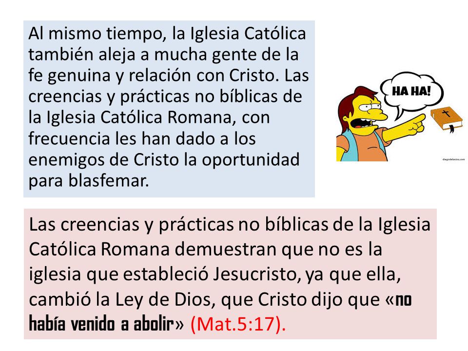 Al mismo tiempo, la Iglesia Católica también aleja a mucha gente de la fe genuina y relación con Cristo. Las creencias y prácticas no bíblicas de la Iglesia Católica Romana, con frecuencia les han dado a los enemigos de Cristo la oportunidad para blasfemar.