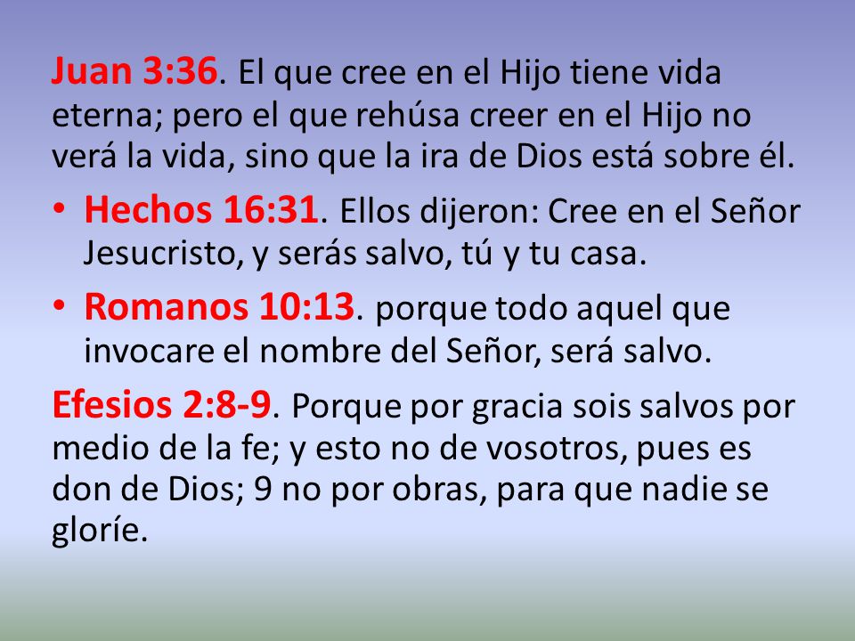 Juan 3:36. El que cree en el Hijo tiene vida eterna; pero el que rehúsa creer en el Hijo no verá la vida, sino que la ira de Dios está sobre él.