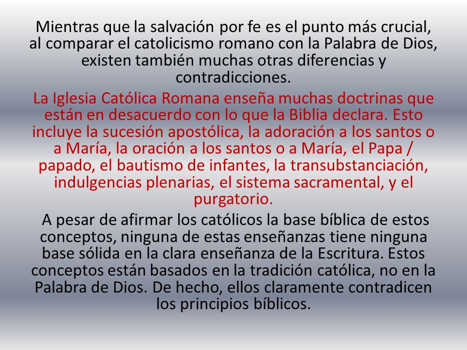 Mientras que la salvación por fe es el punto más crucial, al comparar el catolicismo romano con la Palabra de Dios, existen también muchas otras diferencias y contradicciones.