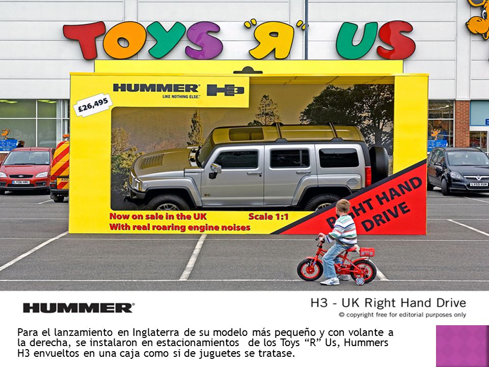 Para el lanzamiento en Inglaterra de su modelo más pequeño y con volante a la derecha, se instalaron en estacionamientos de los Toys R Us, Hummers H3 envueltos en una caja como si de juguetes se tratase.