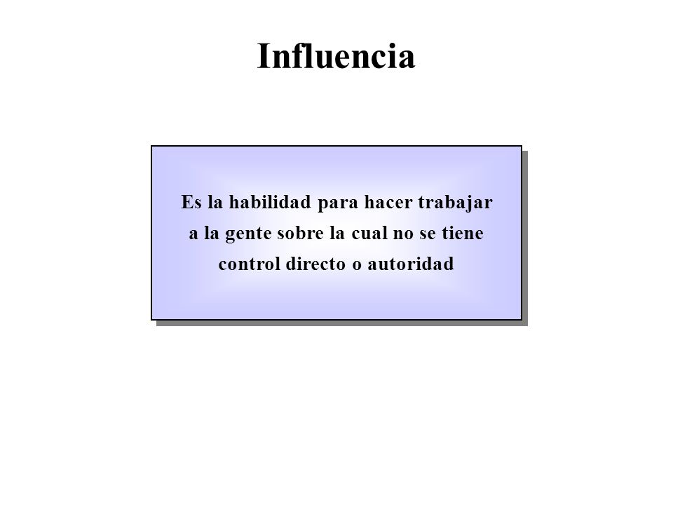 Influencia Es la habilidad para hacer trabajar a la gente sobre la cual no se tiene control directo o autoridad.