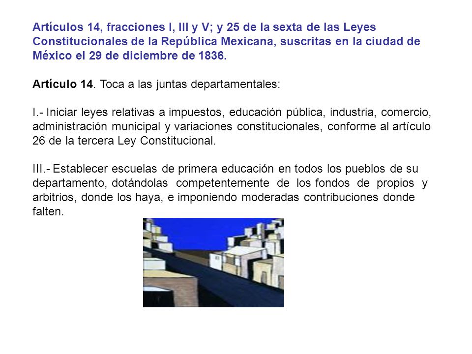 Artículos 14, fracciones I, III y V; y 25 de la sexta de las Leyes Constitucionales de la República Mexicana, suscritas en la ciudad de México el 29 de diciembre de 1836.