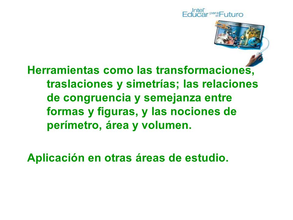 Herramientas como las transformaciones, traslaciones y simetrías; las relaciones de congruencia y semejanza entre formas y figuras, y las nociones de perímetro, área y volumen.