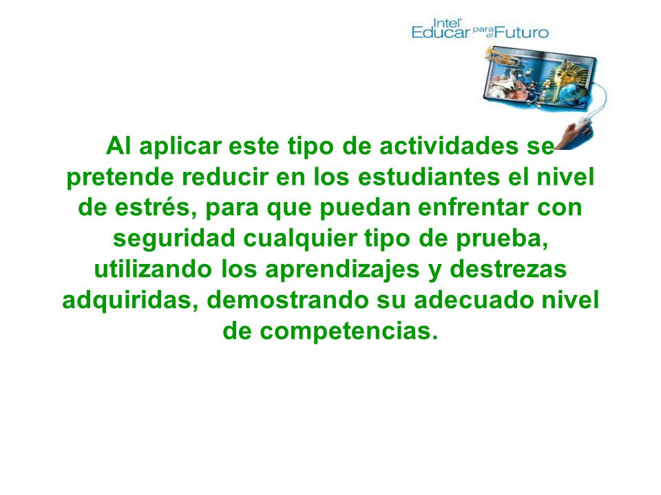 Al aplicar este tipo de actividades se pretende reducir en los estudiantes el nivel de estrés, para que puedan enfrentar con seguridad cualquier tipo de prueba, utilizando los aprendizajes y destrezas adquiridas, demostrando su adecuado nivel de competencias.
