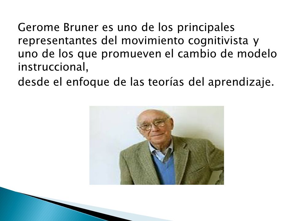 Gerome Bruner es uno de los principales representantes del movimiento cognitivista y uno de los que promueven el cambio de modelo instruccional, desde el enfoque de las teorías del aprendizaje.