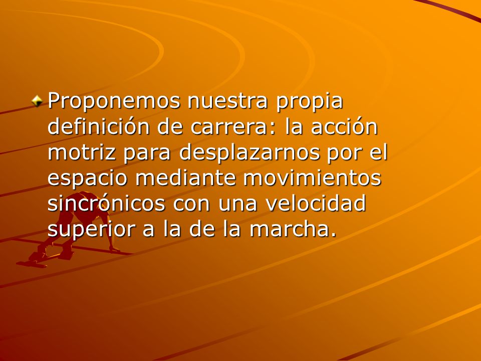 Proponemos nuestra propia definición de carrera: la acción motriz para desplazarnos por el espacio mediante movimientos sincrónicos con una velocidad superior a la de la marcha.
