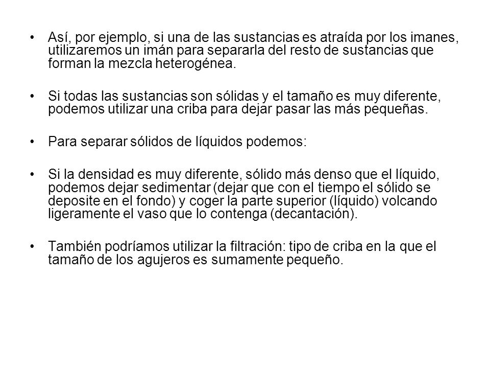 Así, por ejemplo, si una de las sustancias es atraída por los imanes, utilizaremos un imán para separarla del resto de sustancias que forman la mezcla heterogénea.