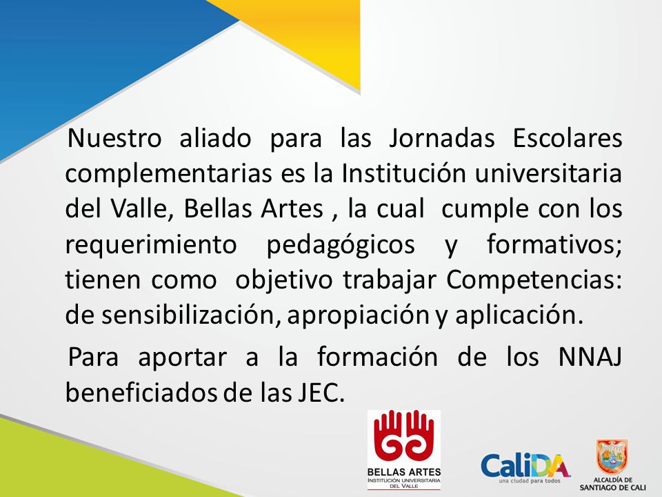 Nuestro aliado para las Jornadas Escolares complementarias es la Institución universitaria del Valle, Bellas Artes , la cual cumple con los requerimiento pedagógicos y formativos; tienen como objetivo trabajar Competencias: de sensibilización, apropiación y aplicación.