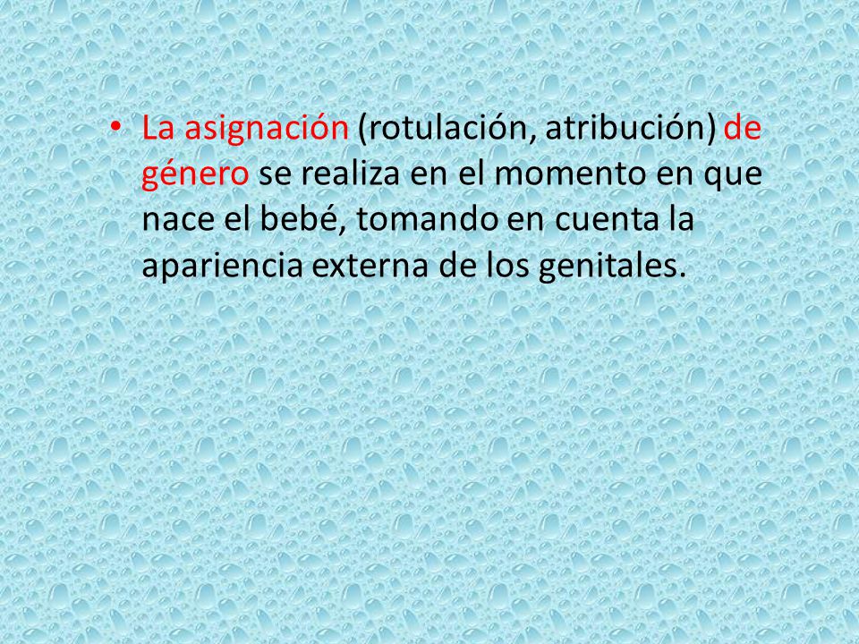 La asignación (rotulación, atribución) de género se realiza en el momento en que nace el bebé, tomando en cuenta la apariencia externa de los genitales.
