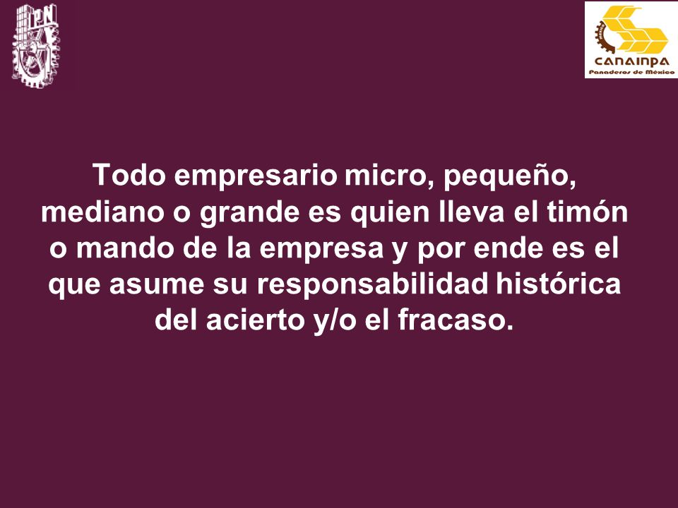 Todo empresario micro, pequeño, mediano o grande es quien lleva el timón o mando de la empresa y por ende es el que asume su responsabilidad histórica del acierto y/o el fracaso.
