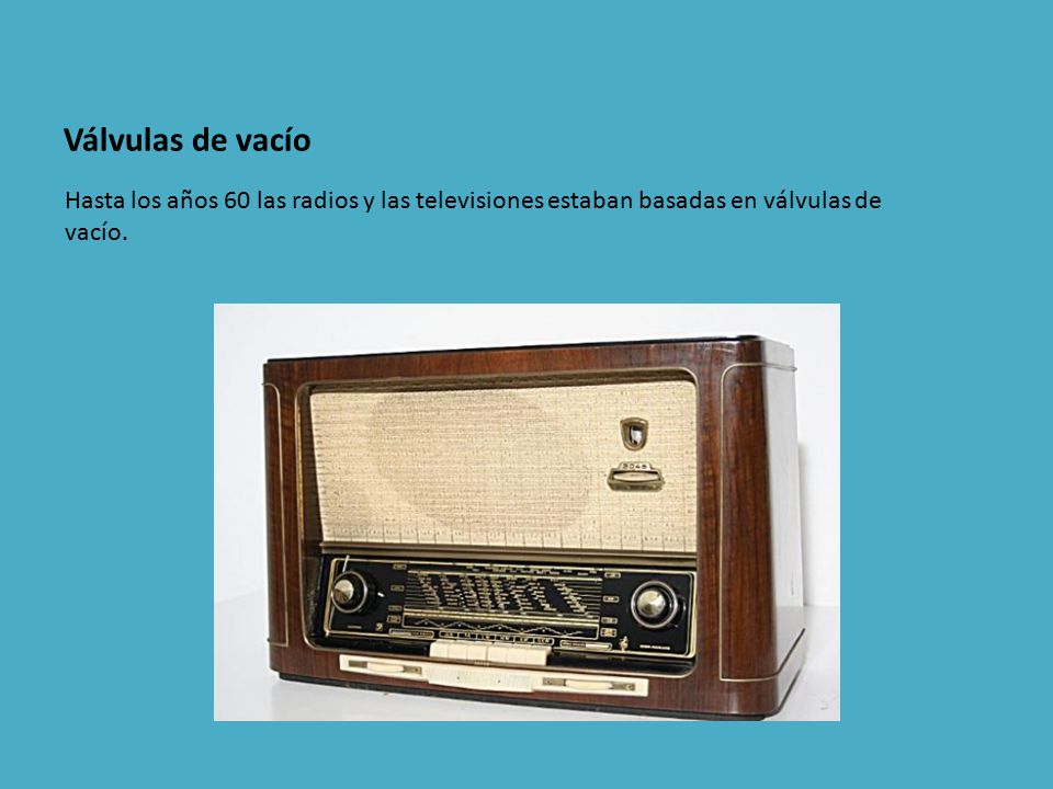 Válvulas de vacío Hasta los años 60 las radios y las televisiones estaban basadas en válvulas de vacío.