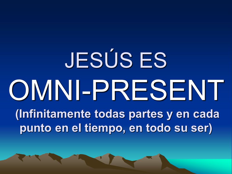 JESÚS ES OMNI-PRESENT (Infinitamente todas partes y en cada punto en el tiempo, en todo su ser)
