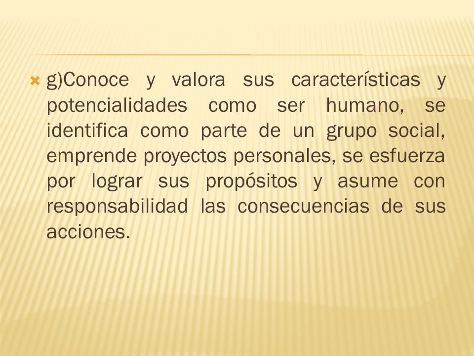 g)Conoce y valora sus características y potencialidades como ser humano, se identifica como parte de un grupo social, emprende proyectos personales, se esfuerza por lograr sus propósitos y asume con responsabilidad las consecuencias de sus acciones.