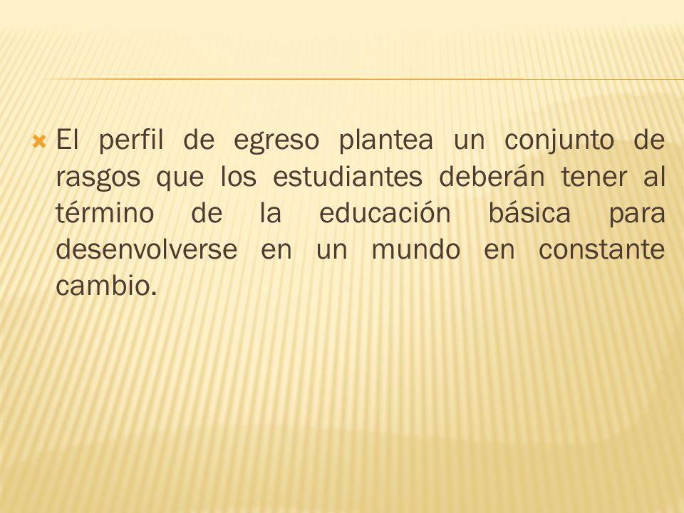 El perfil de egreso plantea un conjunto de rasgos que los estudiantes deberán tener al término de la educación básica para desenvolverse en un mundo en constante cambio.