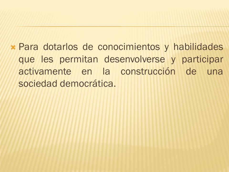 Para dotarlos de conocimientos y habilidades que les permitan desenvolverse y participar activamente en la construcción de una sociedad democrática.