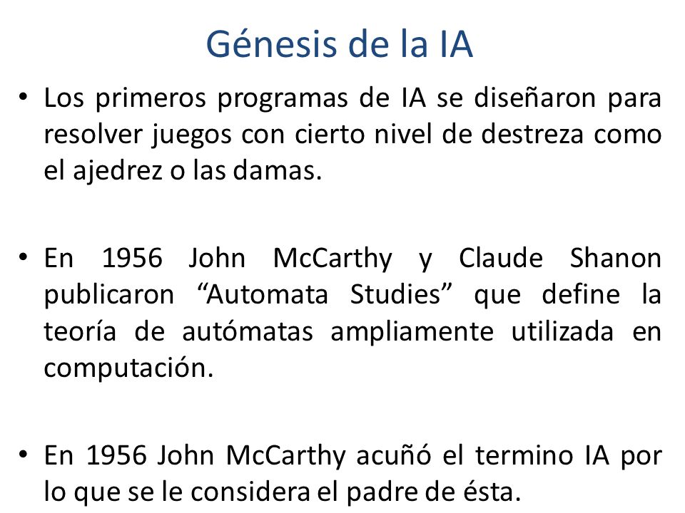 Génesis de la IA Los primeros programas de IA se diseñaron para resolver juegos con cierto nivel de destreza como el ajedrez o las damas.