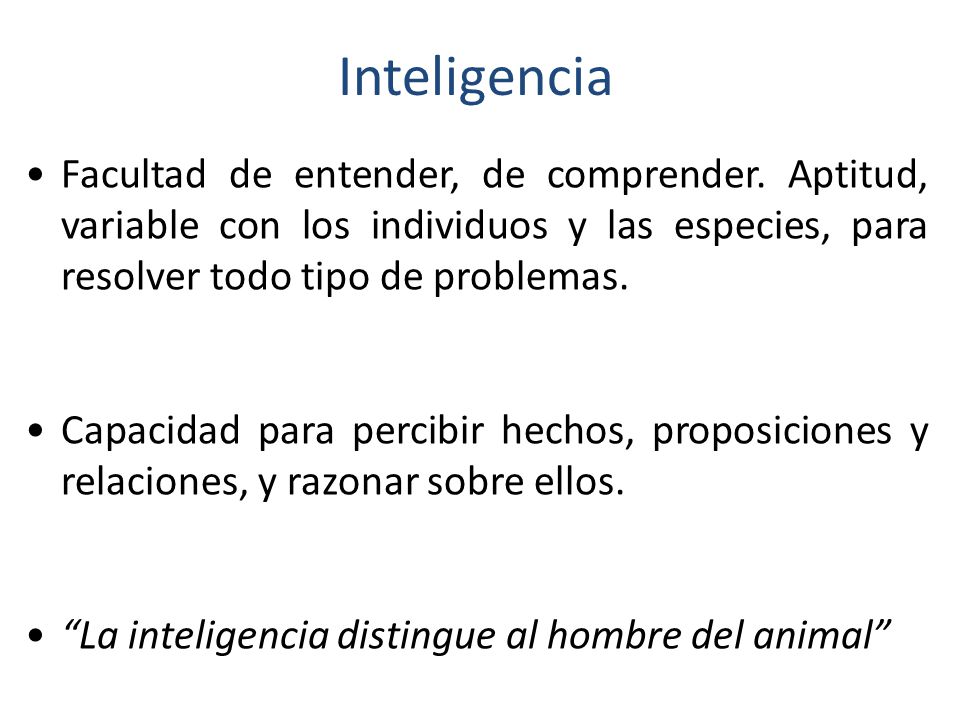Inteligencia Facultad de entender, de comprender. Aptitud, variable con los individuos y las especies, para resolver todo tipo de problemas.