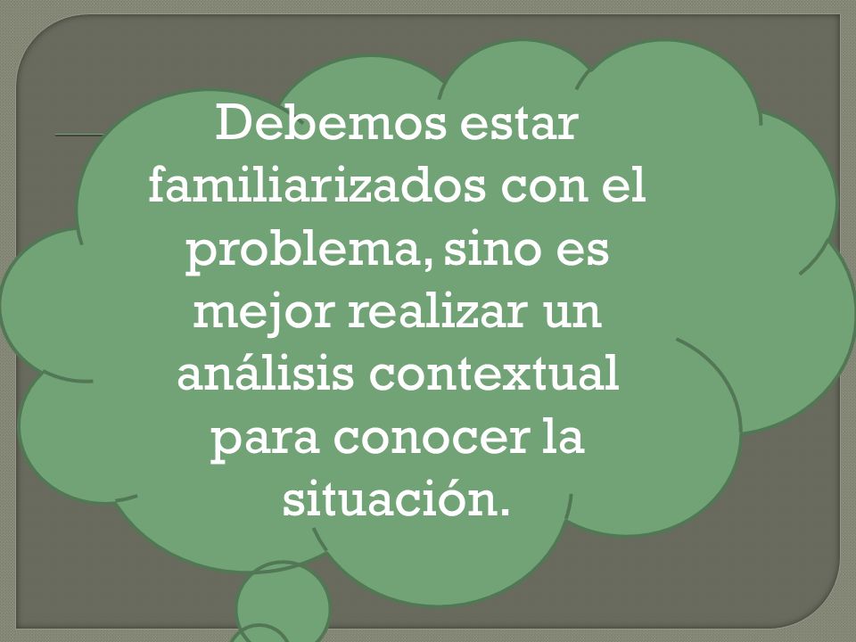 Debemos estar familiarizados con el problema, sino es mejor realizar un análisis contextual para conocer la situación.