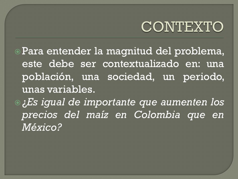 CONTEXTO Para entender la magnitud del problema, este debe ser contextualizado en: una población, una sociedad, un periodo, unas variables.
