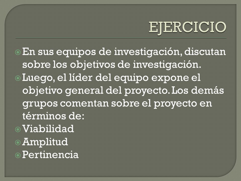 EJERCICIO En sus equipos de investigación, discutan sobre los objetivos de investigación.