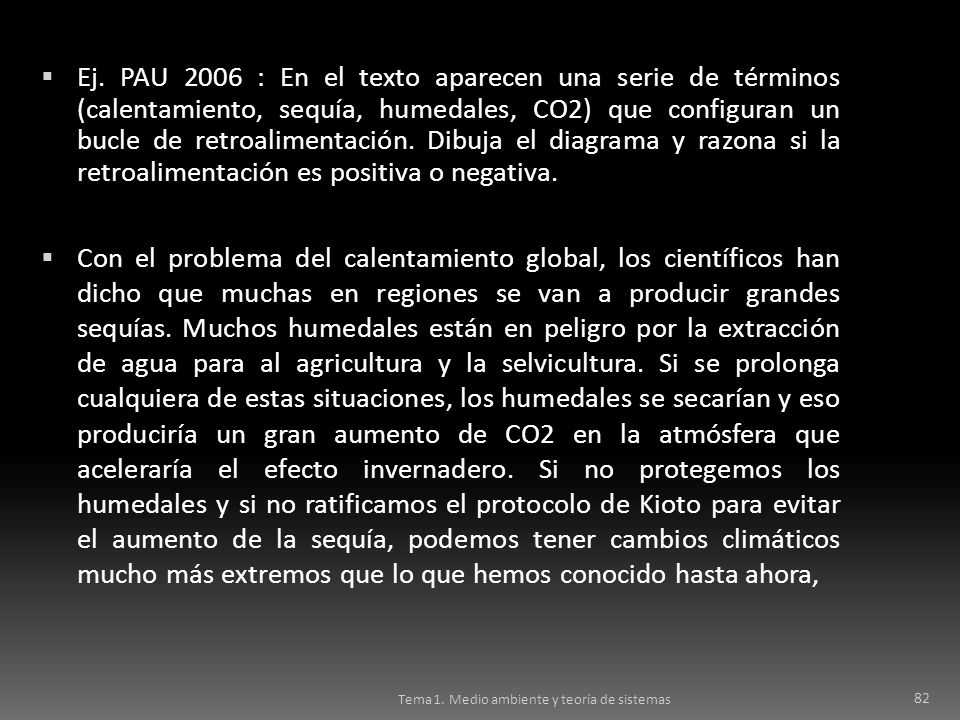 Ej. PAU 2006 : En el texto aparecen una serie de términos (calentamiento, sequía, humedales, CO2) que configuran un bucle de retroalimentación. Dibuja el diagrama y razona si la retroalimentación es positiva o negativa.