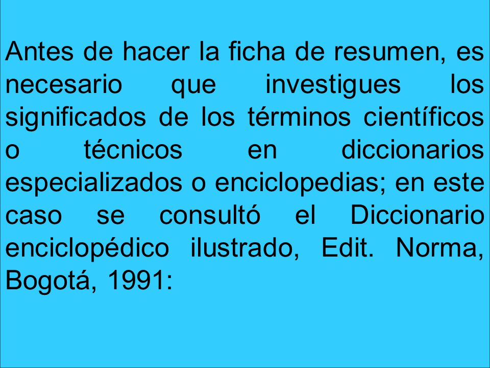 Antes de hacer la ficha de resumen, es necesario que investigues los significados de los términos científicos o técnicos en diccionarios especializados o enciclopedias; en este caso se consultó el Diccionario enciclopédico ilustrado, Edit.